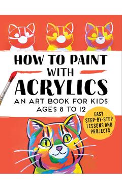 How to Paint with Acrylics: An Art Book for Kids Ages 8 to 12 - Rockridge Press