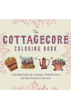 The Cottagecore Coloring Book: Coloring Pages of Cottages, Wildflowers, and the Pastoral Lifestyle - Editors Of Ulysses Press