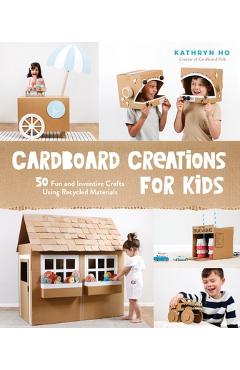 Cardboard Creations for Kids: 50 Fun and Inventive Crafts Using Recycled Materials - Kathryn Ho