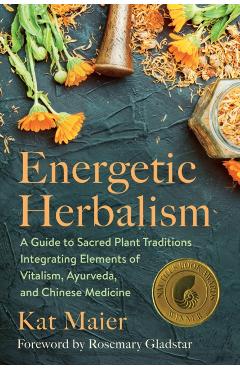 Energetic Herbalism: A Guide to Sacred Plant Traditions Integrating Elements of Vitalism, Ayurveda, and Chinese Medicine - Kat Maier