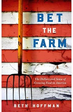 Bet the Farm: The Dollars and Sense of Growing Food in America - Beth Hoffman