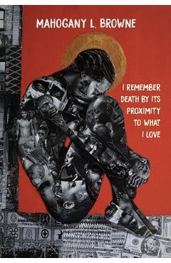 I Remember Death by Its Proximity to What I Love - Mahogany L. Browne