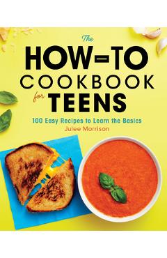 The How-To Cookbook for Teens: 100 Easy Recipes to Learn the Basics - Julee Morrison