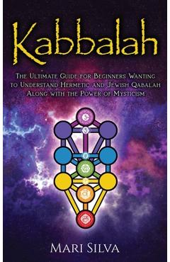 Kabbalah: The Ultimate Guide for Beginners Wanting to Understand Hermetic and Jewish Qabalah Along with the Power of Mysticism - Mari Silva