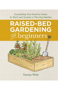 Raised-Bed Gardening for Beginners: Everything You Need to Know to Start and Sustain a Thriving Garden - Tammy Wylie