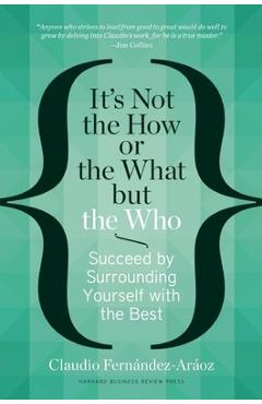 It\'s Not the How or the What But the Who: Succeed by Surrounding Yourself with the Best - Claudio Fern�ndez-ar�oz