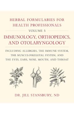 Herbal Formularies for Health Professionals, Volume 5: Immunology, Orthopedics, and Otolaryngology, Including Allergies, the Immune System, the Muscul - Jill Stansbury