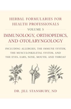Herbal Formularies for Health Professionals, Volume 5: Immunology, Orthopedics, and Otolaryngology, Including Allergies, the Immune System, the Muscul - Jill Stansbury