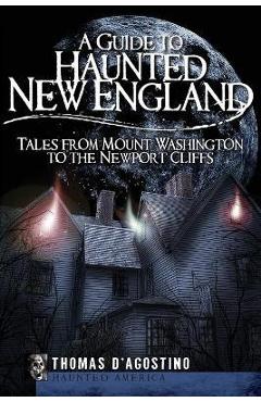 A Guide to Haunted New England: Tales from Mount Washington to the Newport Cliffs - Thomas D\'agostino