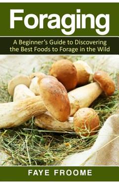 Foraging: A beginner\'s guide to discovering the best foods to forage in the wild - Faye Froome