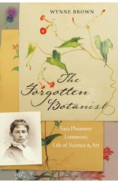 The Forgotten Botanist: Sara Plummer Lemmon\'s Life of Science and Art - Wynne Brown