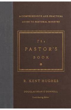 The Pastor\'s Book: A Comprehensive and Practical Guide to Pastoral Ministry - R. Kent Hughes