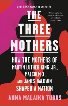 The Three Mothers: How the Mothers of Martin Luther King, Jr., Malcolm X, and James Baldwin Shaped a Nation - Anna Malaika Tubbs