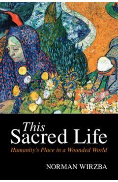 This Sacred Life: Humanity\'s Place in a Wounded World - Norman Wirzba