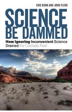 Science Be Dammed: How Ignoring Inconvenient Science Drained the Colorado River - Eric Kuhn