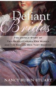 Defiant Brides: The Untold Story of Two Revolutionary-Era Women and the Radical Men They Married - Nancy Rubin Stuart