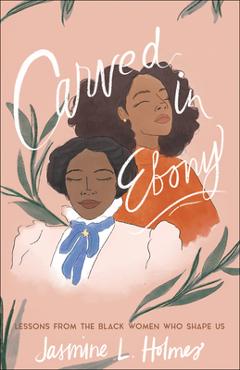 Carved in Ebony: Lessons from the Black Women Who Shape Us - Jasmine L. Holmes