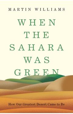 When the Sahara Was Green: How Our Greatest Desert Came to Be - Martin Williams