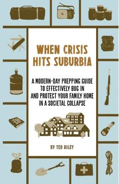 When Crisis Hits Suburbia: A Modern-Day Prepping Guide to Effectively Bug in and Protect Your Family Home in a Societal Collapse - Ted Riley