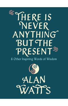 There Is Never Anything But the Present: And Other Inspiring Words of Wisdom - Alan Watts