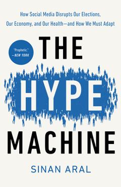 The Hype Machine: How Social Media Disrupts Our Elections, Our Economy, and Our Health--And How We Must Adapt - Sinan Aral