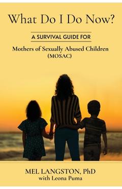 What Do I Do Now? A Survival Guide for Mothers of Sexually Abused Children (MOSAC) - Mel Langston