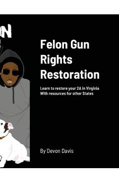 Felon Gun Rights Restoration: Learn to restore your 2A in Virginia With resources for other States - Devon Davis