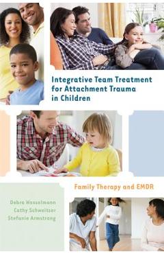 Integrative Team Treatment for Attachment Trauma in Children: Family Therapy and EMDR - Debra Wesselmann