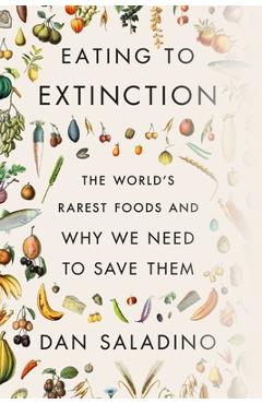 Eating to Extinction: The World\'s Rarest Foods and Why We Need to Save Them - Dan Saladino