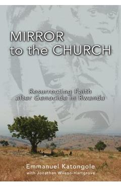 Mirror to the Church: Resurrecting Faith After Genocide in Rwanda - Emmanuel M. Katongole