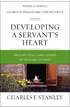 Developing a Servant's Heart: Become Fully Like Christ by Serving Others