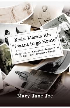 Xwist Memin Kin I Want to go Home: Memories of Kamloops Residential School and Joeyaska Ranch - Mary Jane Joe