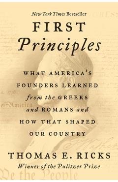 First Principles: What America\'s Founders Learned from the Greeks and Romans and How That Shaped Our Country - Thomas E. Ricks
