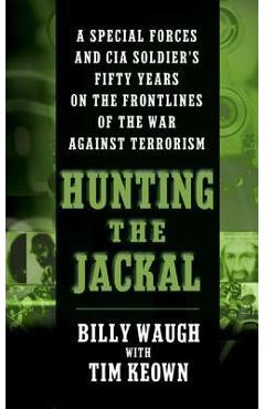 Hunting the Jackal: A Special Forces and CIA Soldier\'s Fifty Years on the Frontlines of the War Against Terrorism - Billy Waugh
