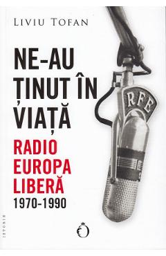 Ne-au tinut in viata. Radio Europa Libera 1970-1990 - Liviu Tofan