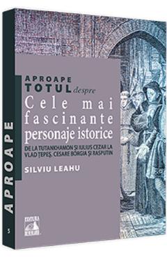 Aproape totul despre cele mai fascinante personaje istorice - Silviu Leahu - NEVERLAND