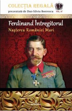 Colectia Regala Vol.4: Ferdinand Intregitorul – Dan-Silviu Boerescu Boerescu