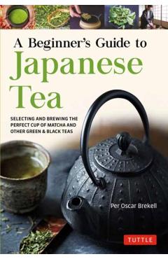 A Beginner's Guide to Japanese Tea: Selecting and Brewing the Perfect Cup of Sencha, Matcha, and Other Japanese Teas - Per Oscar Brekell