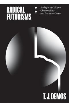 Radical Futurisms: Ecologies of Collapse / Chronopolitics / Justice to Come - T. J. Demos