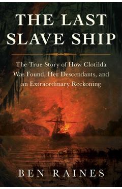 The Last Slave Ship: The True Story of How Clotilda Was Found, Her Descendants, and an Extraordinary Reckoning - Ben Raines