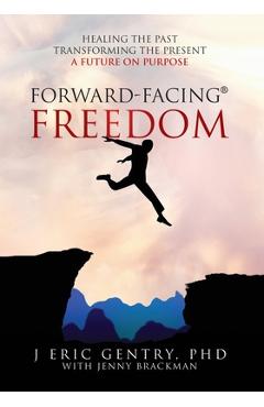 Forward-Facing(R) Freedom: Healing the Past, Transforming the Present, A Future on Purpose - J. Eric Gentry