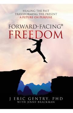 Forward-Facing(R) Freedom: Healing the Past, Transforming the Present, A Future on Purpose - J. Eric Gentry