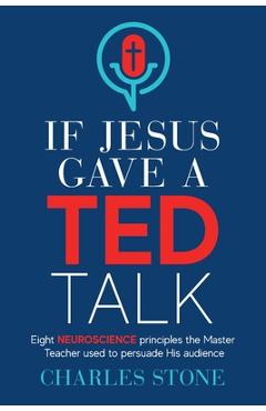 If Jesus Gave A TED Talk: Eight Neuroscience Principles The Master Teacher Used To Persuade His Audience - Charles Stone