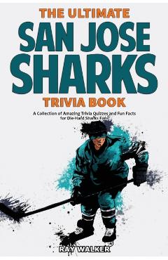 The Ultimate San Jose Sharks Trivia Book: A Collection of Amazing Trivia Quizzes and Fun Facts for Die-Hard Sharks Fans! - Ray Walker