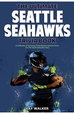 The Ultimate Seattle Seahawks Trivia Book: A Collection of Amazing Trivia Quizzes and Fun Facts for Die-Hard Seahawks Fans! - Ray Walker
