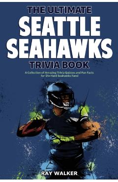 The Ultimate Seattle Seahawks Trivia Book: A Collection of Amazing Trivia Quizzes and Fun Facts for Die-Hard Seahawks Fans! - Ray Walker