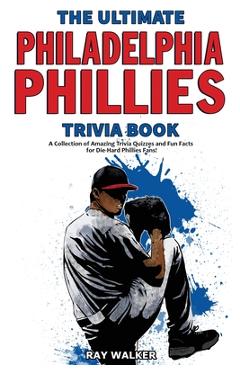 The Ultimate Philadelphia Phillies Trivia Book: A Collection of Amazing Trivia Quizzes and Fun Facts for Die-Hard Phillies Fans! - Ray Walker