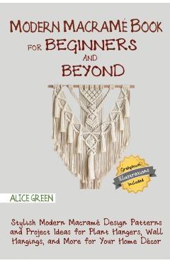 Modern Macram� Book for Beginners and Beyond: Stylish Modern Macram� Design Patterns and Project Ideas for Plant Hangers, Wall Hangings, and More for - Alice Green
