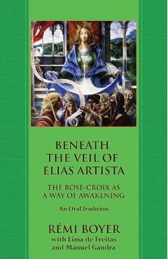Beneath the Veil of Elias Artista: The Rose-Croix as a Way of Awakening: An Oral Tradition - R�mi Boyer
