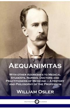 Aequanimitas: With other Addresses to Medical Students, Nurses, Doctors and Practitioners of Medicine - A History and Philosophy of - William Osler